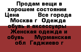 Продам вещи в хорошем состоянии › Цена ­ 500 - Все города, Москва г. Одежда, обувь и аксессуары » Женская одежда и обувь   . Мурманская обл.,Гаджиево г.